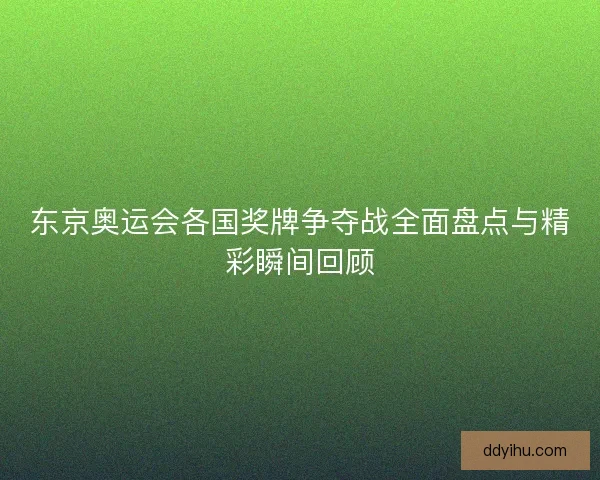 东京奥运会各国奖牌争夺战全面盘点与精彩瞬间回顾
