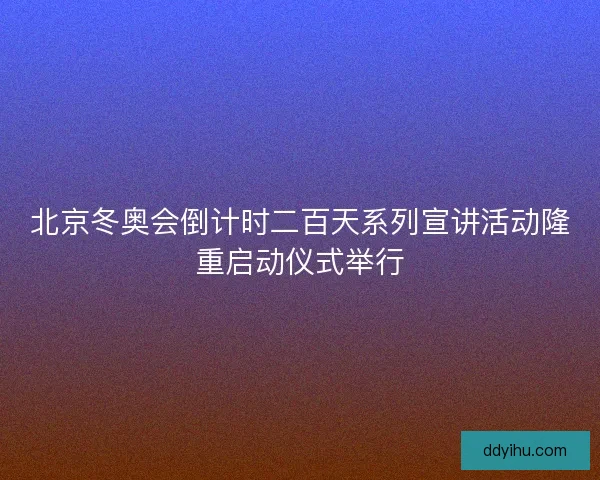 北京冬奥会倒计时二百天系列宣讲活动隆重启动仪式举行