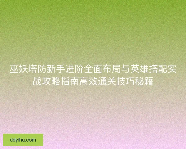 巫妖塔防新手进阶全面布局与英雄搭配实战攻略指南高效通关技巧秘籍