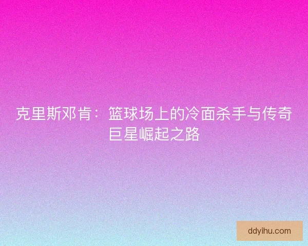 克里斯邓肯：篮球场上的冷面杀手与传奇巨星崛起之路