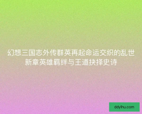 幻想三国志外传群英再起命运交织的乱世新章英雄羁绊与王道抉择史诗