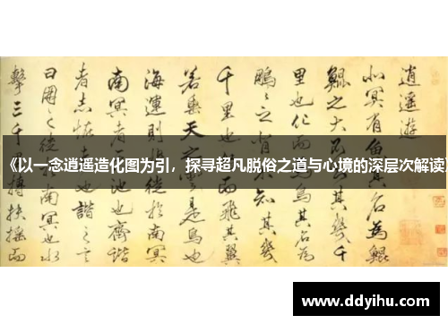 《以一念逍遥造化图为引，探寻超凡脱俗之道与心境的深层次解读》