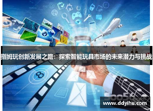 指姆玩创新发展之路：探索智能玩具市场的未来潜力与挑战